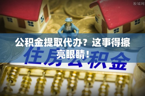 保定公积金提取代办？这事得擦亮眼睛！