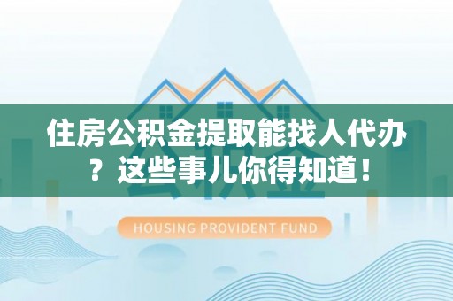 保定住房公积金提取能找人代办？这些事儿你得知道！