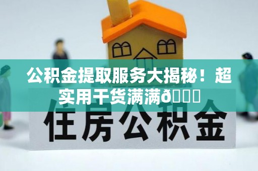 保定公积金提取服务大揭秘！超实用干货满满😎