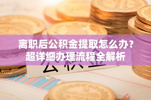保定离职后公积金提取怎么办？超详细办理流程全解析