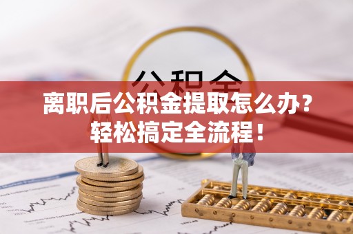 保定离职后公积金提取怎么办？轻松搞定全流程！