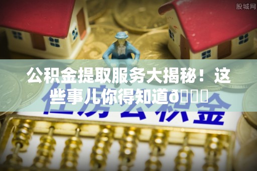 保定公积金提取服务大揭秘！这些事儿你得知道😎