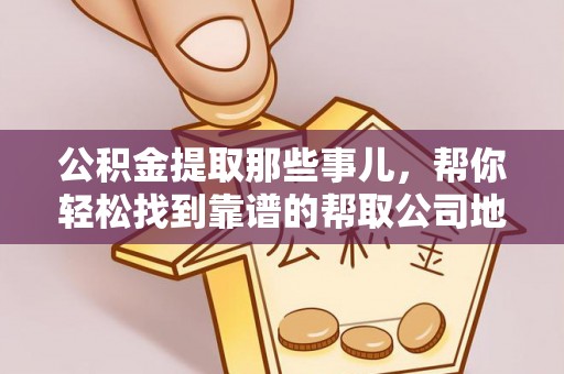 保定公积金提取那些事儿，帮你轻松找到靠谱的帮取公司地址！