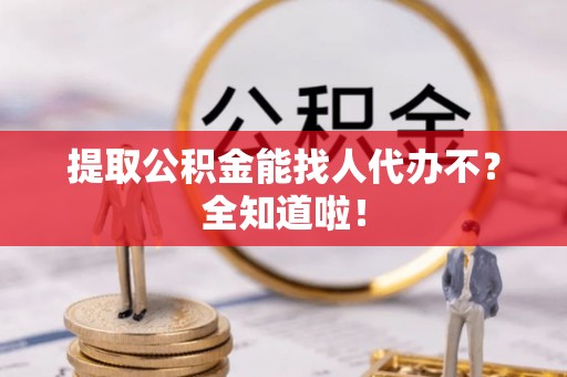 保定提取公积金能找人代办不？全知道啦！