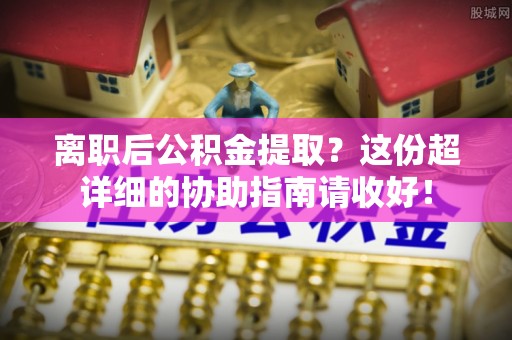 保定离职后公积金提取？这份超详细的协助指南请收好！