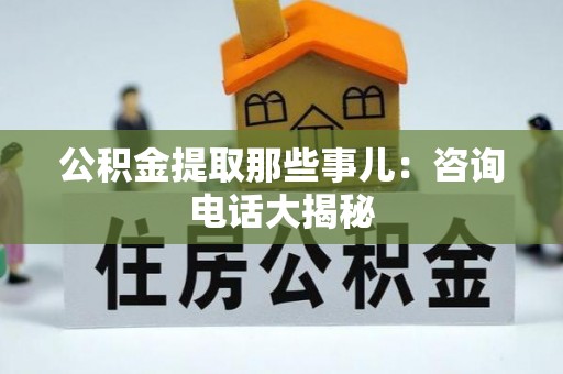 保定公积金提取那些事儿：咨询电话大揭秘