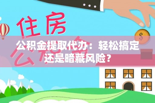 保定公积金提取代办：轻松搞定还是暗藏风险？