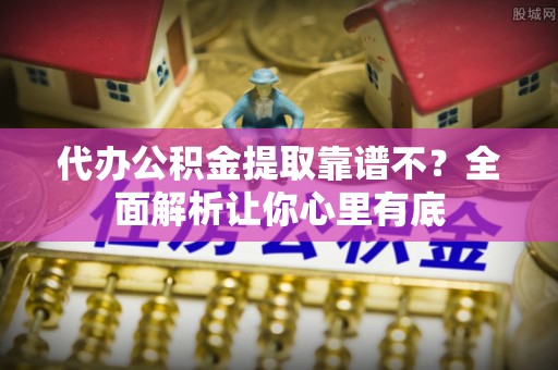 保定代办公积金提取靠谱不？全面解析让你心里有底