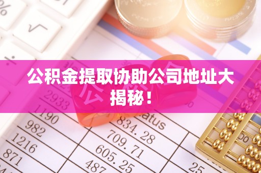 保定公积金提取协助公司地址大揭秘！
