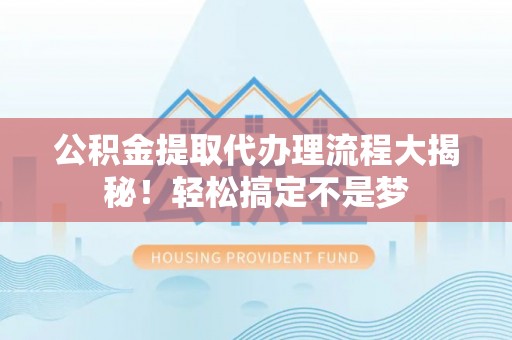 保定公积金提取代办理流程大揭秘！轻松搞定不是梦
