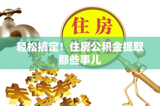 保定轻松搞定！住房公积金提取那些事儿