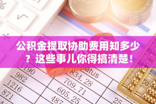 保定公积金提取协助费用知多少？这些事儿你得搞清楚！