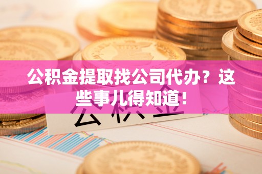 保定公积金提取找公司代办？这些事儿得知道！