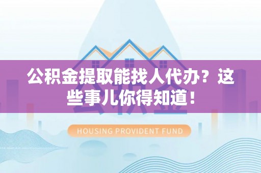 保定公积金提取能找人代办？这些事儿你得知道！