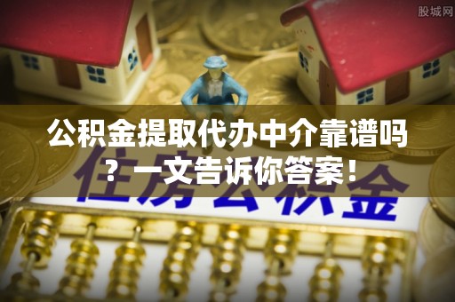 保定公积金提取代办中介靠谱吗？一文告诉你答案！