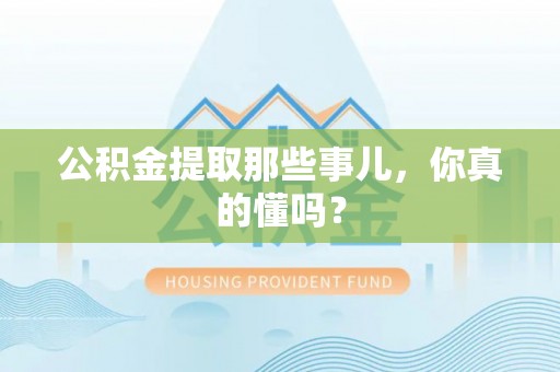 保定公积金提取那些事儿，你真的懂吗？