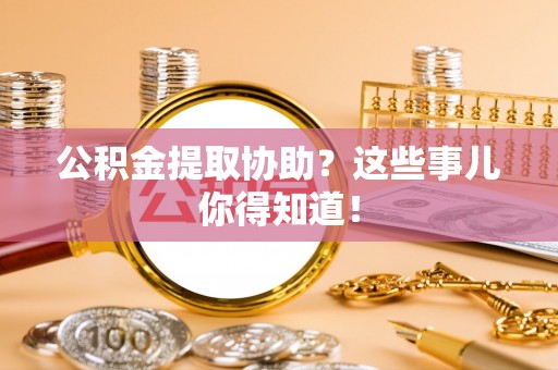 保定公积金提取协助？这些事儿你得知道！