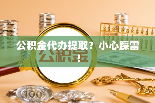 保定公积金代办提取？小心踩雷！