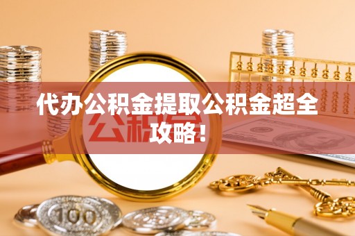 保定代办公积金提取公积金超全攻略！
