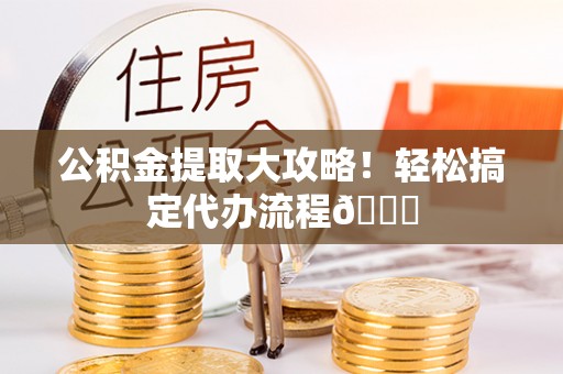 保定公积金提取大攻略！轻松搞定代办流程😎