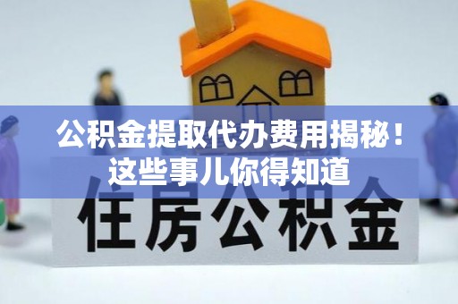 保定公积金提取代办费用揭秘！这些事儿你得知道