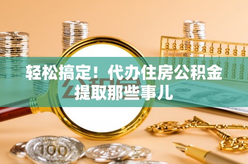 保定轻松搞定！代办住房公积金提取那些事儿