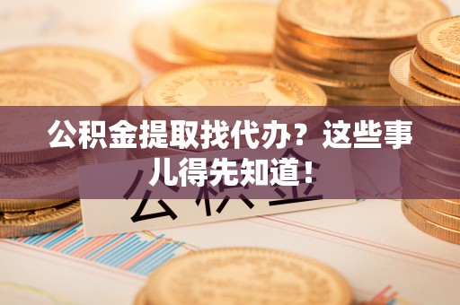 保定公积金提取找代办？这些事儿得先知道！