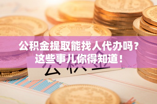 保定公积金提取能找人代办吗？这些事儿你得知道！