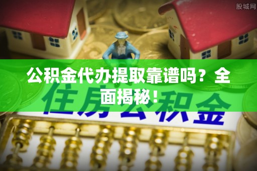 保定公积金代办提取靠谱吗？全面揭秘！