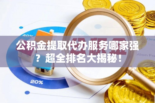 保定公积金提取代办服务哪家强？超全排名大揭秘！
