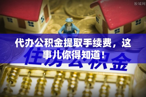 保定代办公积金提取手续费，这事儿你得知道！