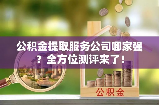 保定公积金提取服务公司哪家强？全方位测评来了！