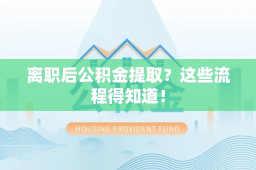 保定离职后公积金提取？这些流程得知道！