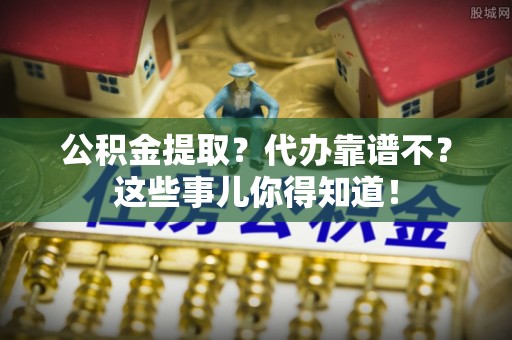 保定公积金提取？代办靠谱不？这些事儿你得知道！