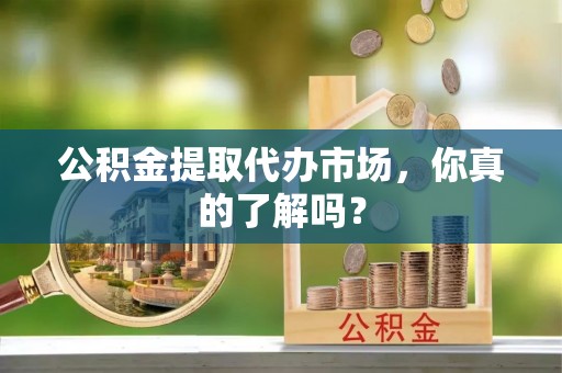 保定公积金提取代办市场，你真的了解吗？