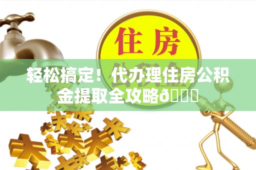 保定轻松搞定！代办理住房公积金提取全攻略😎