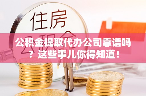 保定公积金提取代办公司靠谱吗？这些事儿你得知道！