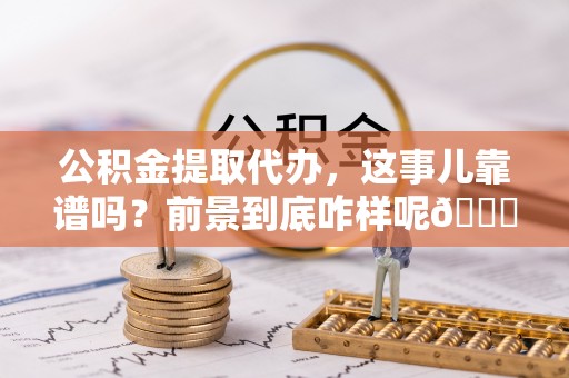 保定公积金提取代办，这事儿靠谱吗？前景到底咋样呢😏