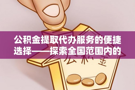 保定公积金提取代办服务的便捷选择——探索全国范围内的优质服务提供商