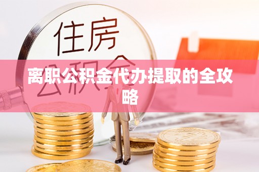 保定离职公积金代办提取的全攻略