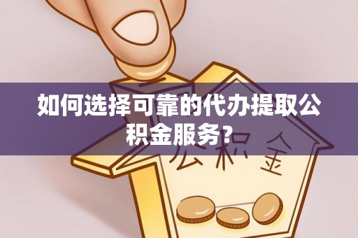 保定如何选择可靠的代办提取公积金服务？