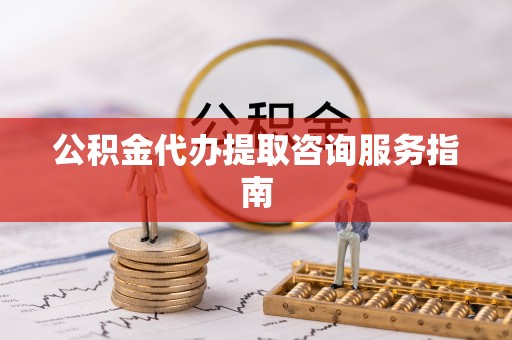 保定公积金代办提取咨询服务指南
