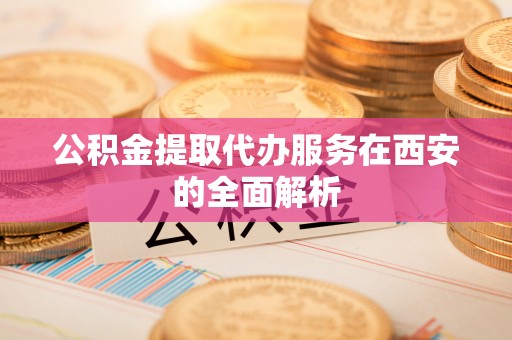 保定公积金提取代办服务在西安的全面解析