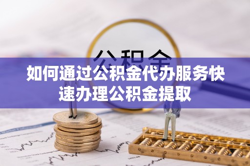 保定如何通过公积金代办服务快速办理公积金提取