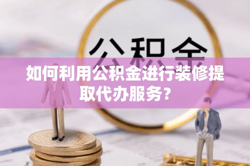 保定如何利用公积金进行装修提取代办服务？