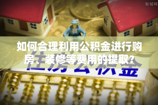保定如何合理利用公积金进行购房、装修等费用的提取？