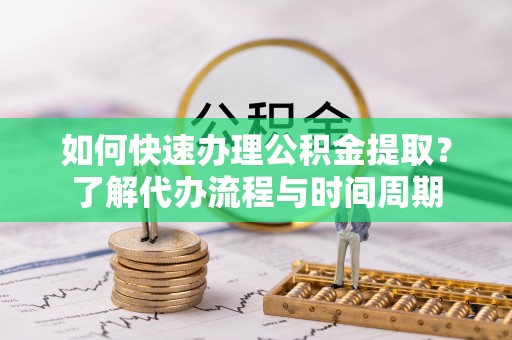 保定如何快速办理公积金提取？了解代办流程与时间周期