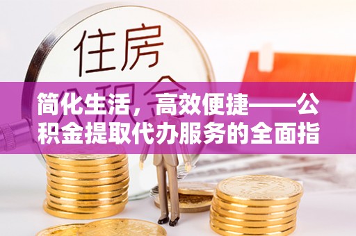 保定简化生活，高效便捷——公积金提取代办服务的全面指南