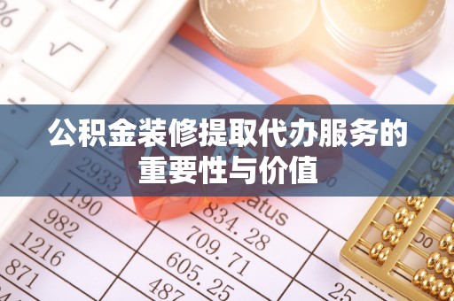 保定公积金装修提取代办服务的重要性与价值