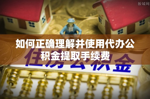保定如何正确理解并使用代办公积金提取手续费